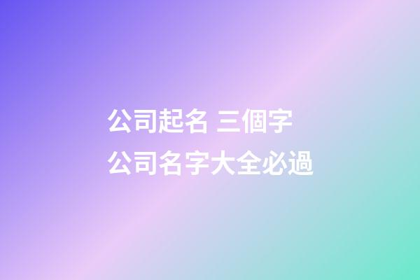 公司起名 三個字公司名字大全必過-第1張-公司起名-玄機派
